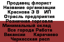 Продавец-флорист › Название организации ­ Краснова Э.В., ИП › Отрасль предприятия ­ Розничная торговля › Минимальный оклад ­ 1 - Все города Работа » Вакансии   . Карачаево-Черкесская респ.,Карачаевск г.